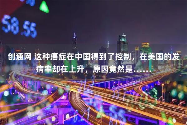 创通网 这种癌症在中国得到了控制，在美国的发病率却在上升，原因竟然是……