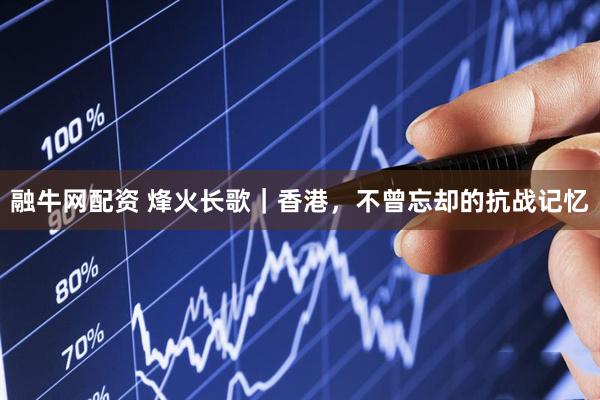 融牛网配资 烽火长歌｜香港，不曾忘却的抗战记忆
