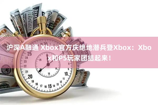 沪深A融通 Xbox官方庆绝地潜兵登Xbox：Xbox和PS玩家团结起来！