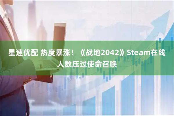 星速优配 热度暴涨！《战地2042》Steam在线人数压过使命召唤