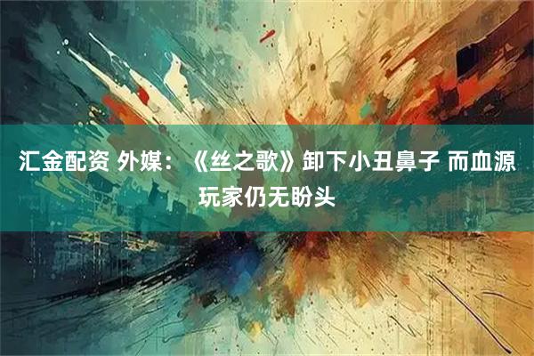 汇金配资 外媒:《丝之歌》卸下小丑鼻子 而血源玩家仍无盼头