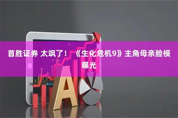 首胜证券 太飒了！ 《生化危机9》主角母亲脸模曝光