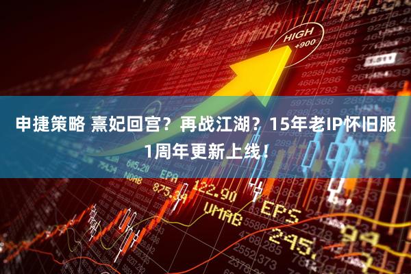 申捷策略 熹妃回宫？再战江湖？15年老IP怀旧服1周年更新上线！
