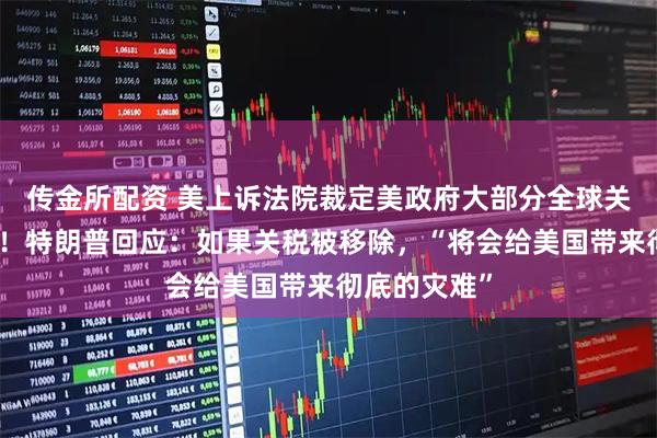 传金所配资 美上诉法院裁定美政府大部分全球关税政策非法！特朗普回应：如果关税被移除，“将会给美国带来彻底的灾难”