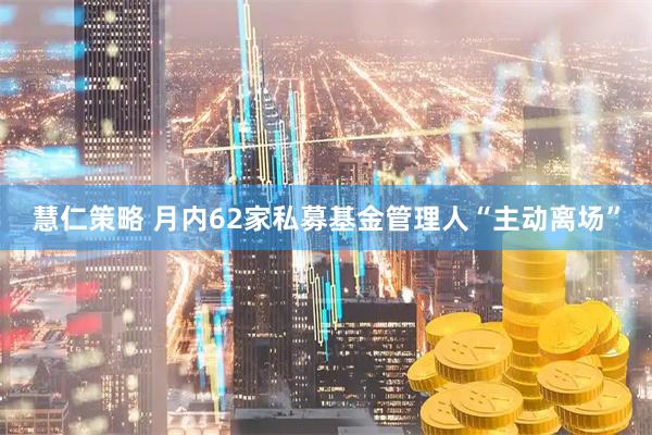 慧仁策略 月内62家私募基金管理人“主动离场”