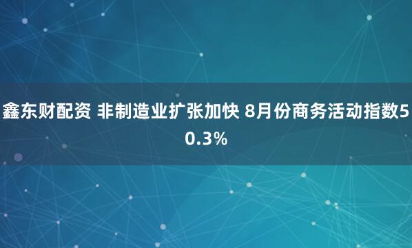 鑫东财配资 非制造业扩张加快 8月份商务活动指数50.3%