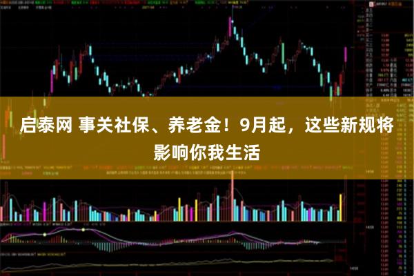 启泰网 事关社保、养老金！9月起，这些新规将影响你我生活