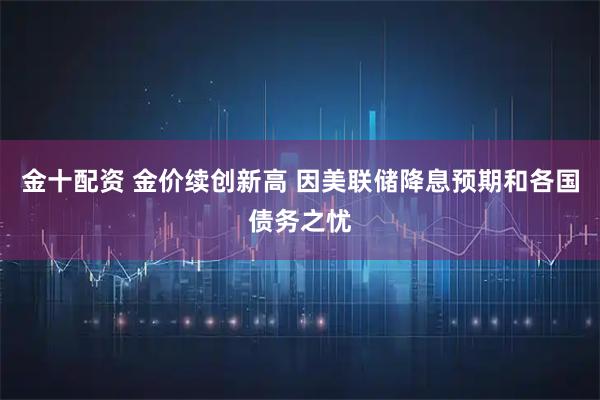 金十配资 金价续创新高 因美联储降息预期和各国债务之忧