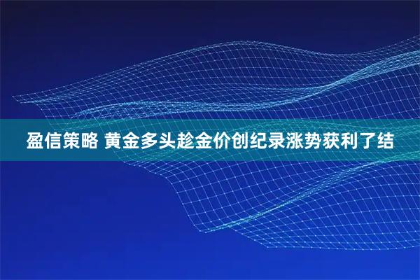 盈信策略 黄金多头趁金价创纪录涨势获利了结