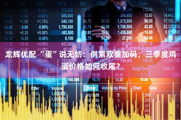 龙辉优配 “蛋”说无妨：供需双重加码，三季度鸡蛋价格如何收尾？