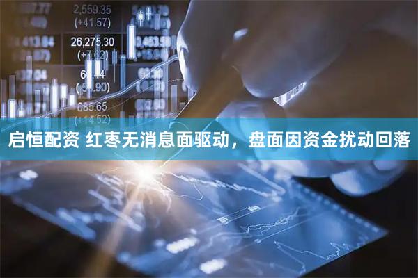 启恒配资 红枣无消息面驱动，盘面因资金扰动回落