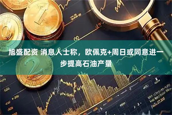 旭盛配资 消息人士称，欧佩克+周日或同意进一步提高石油产量