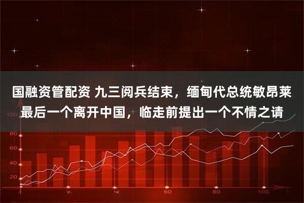 国融资管配资 九三阅兵结束，缅甸代总统敏昂莱最后一个离开中国，临走前提出一个不情之请
