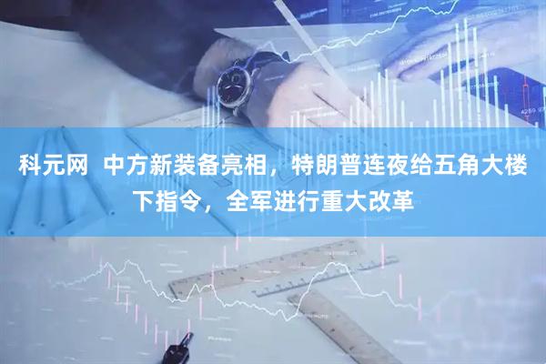 科元网  中方新装备亮相，特朗普连夜给五角大楼下指令，全军进行重大改革