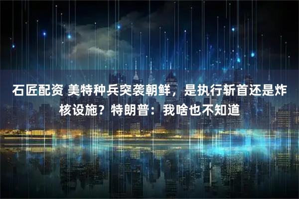 石匠配资 美特种兵突袭朝鲜，是执行斩首还是炸核设施？特朗普：我啥也不知道
