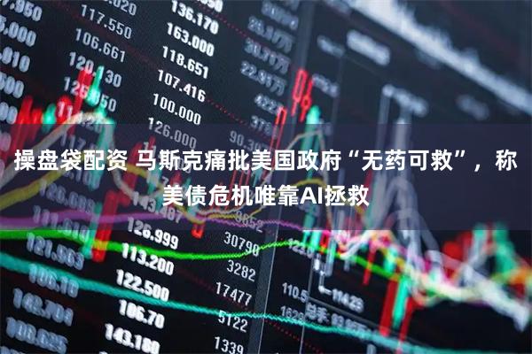 操盘袋配资 马斯克痛批美国政府“无药可救”，称美债危机唯靠AI拯救