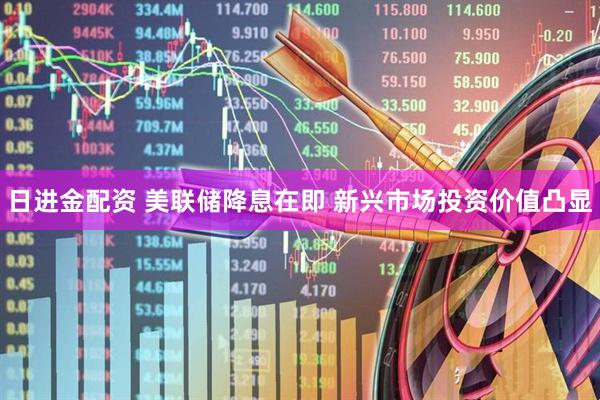 日进金配资 美联储降息在即 新兴市场投资价值凸显
