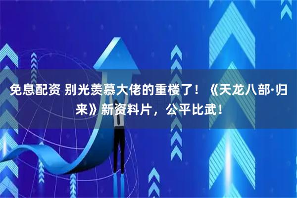 免息配资 别光羡慕大佬的重楼了！《天龙八部·归来》新资料片，公平比武！