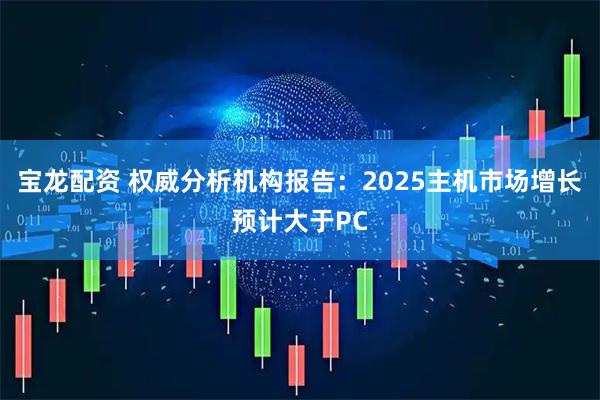 宝龙配资 权威分析机构报告：2025主机市场增长预计大于PC