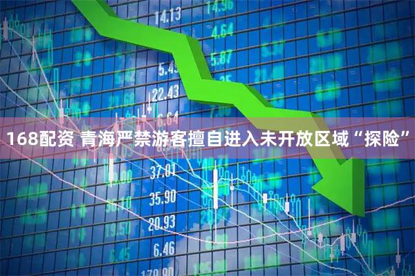 168配资 青海严禁游客擅自进入未开放区域“探险”
