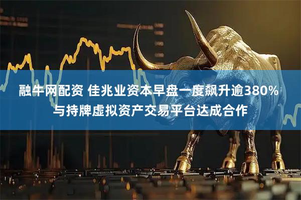 融牛网配资 佳兆业资本早盘一度飙升逾380% 与持牌虚拟资产交易平台达成合作