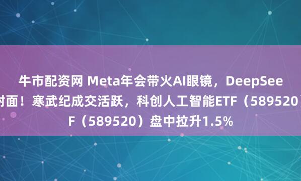 牛市配资网 Meta年会带火AI眼镜，DeepSeek登上国际期刊封面！寒武纪成交活跃，科创人工智能ETF（589520）盘中拉升1.5%