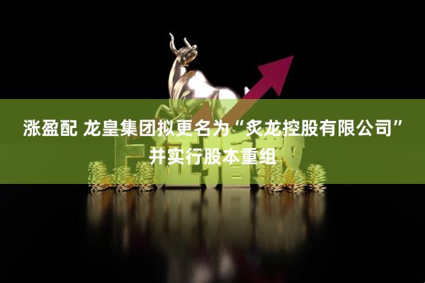 涨盈配 龙皇集团拟更名为“炙龙控股有限公司”并实行股本重组