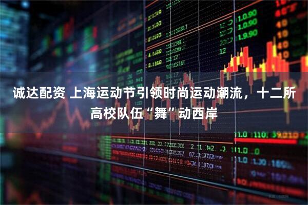诚达配资 上海运动节引领时尚运动潮流，十二所高校队伍“舞”动西岸