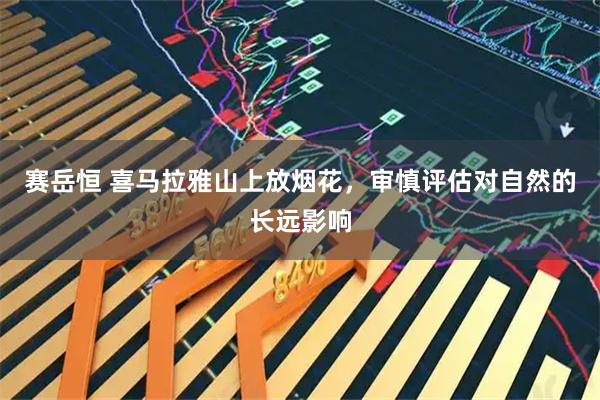 赛岳恒 喜马拉雅山上放烟花，审慎评估对自然的长远影响
