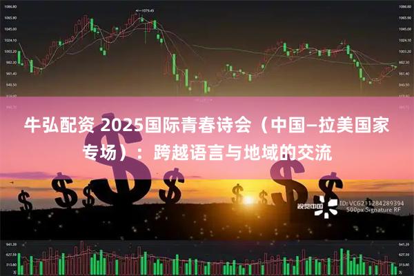 牛弘配资 2025国际青春诗会（中国—拉美国家专场）：跨越语言与地域的交流