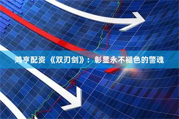 鸿亨配资 《双刃剑》：彰显永不褪色的警魂