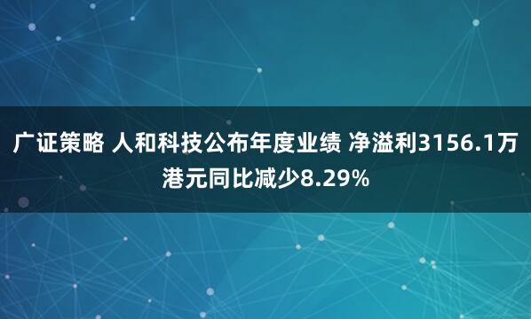 广证策略 人和科技公布年度业绩 净溢利3156.1万港元同比减少8.29%