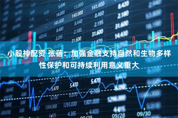 小股神配资 张蓓：加强金融支持自然和生物多样性保护和可持续利用意义重大