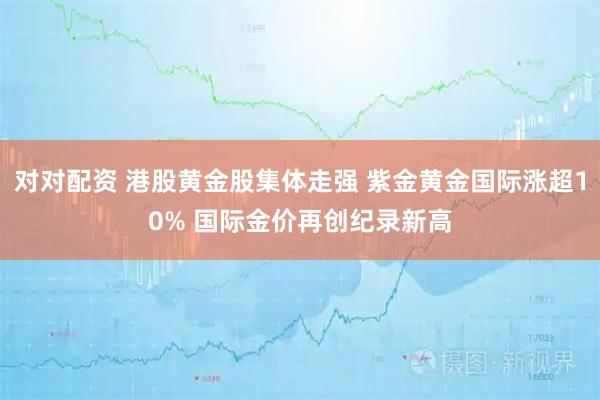 对对配资 港股黄金股集体走强 紫金黄金国际涨超10% 国际金价再创纪录新高