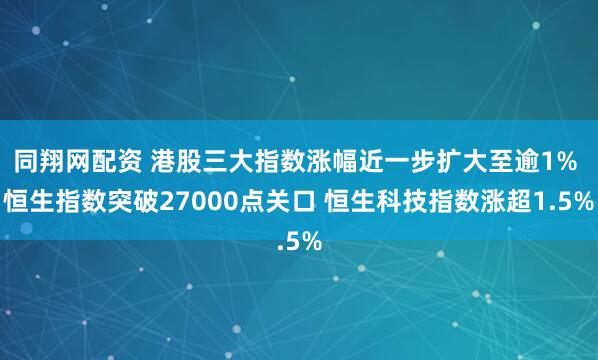 同翔网配资 港股三大指数涨幅近一步扩大至逾1% 恒生指数突破27000点关口 恒生科技指数涨超1.5%