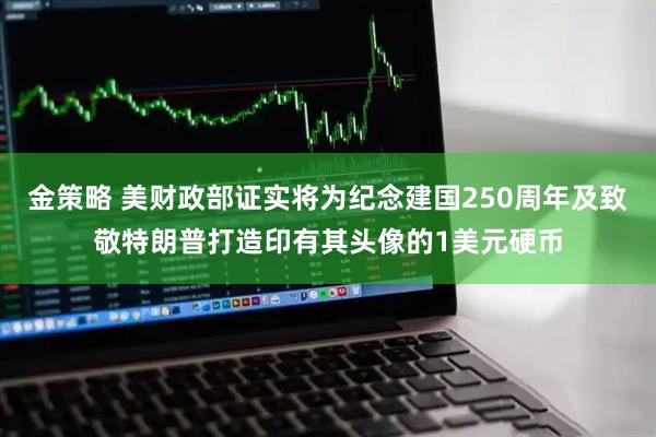 金策略 美财政部证实将为纪念建国250周年及致敬特朗普打造印有其头像的1美元硬币