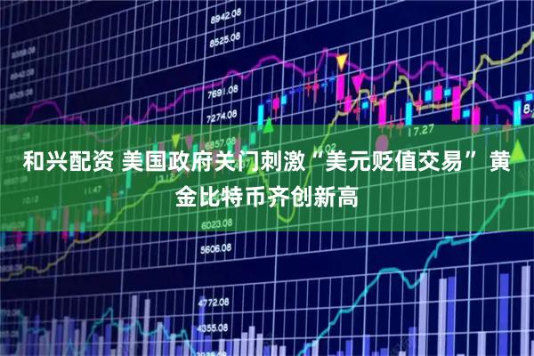 和兴配资 美国政府关门刺激“美元贬值交易” 黄金比特币齐创新高