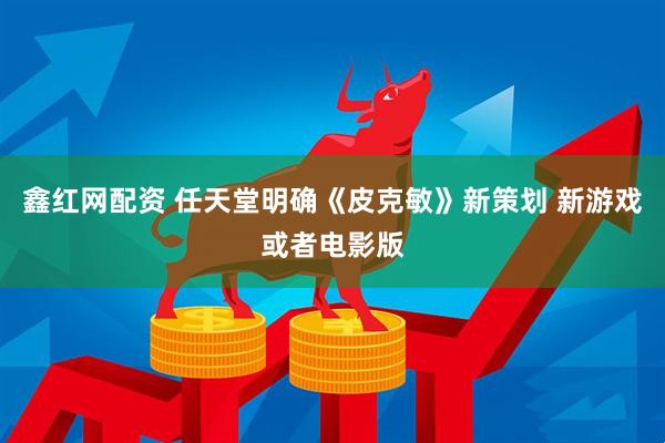 鑫红网配资 任天堂明确《皮克敏》新策划 新游戏或者电影版