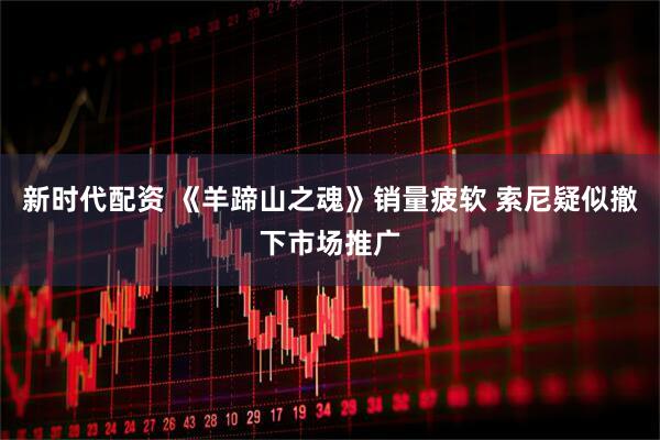新时代配资 《羊蹄山之魂》销量疲软 索尼疑似撤下市场推广