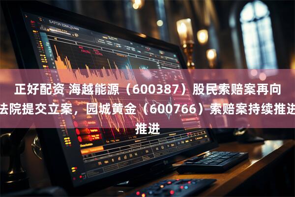 正好配资 海越能源（600387）股民索赔案再向法院提交立案，园城黄金（600766）索赔案持续推进