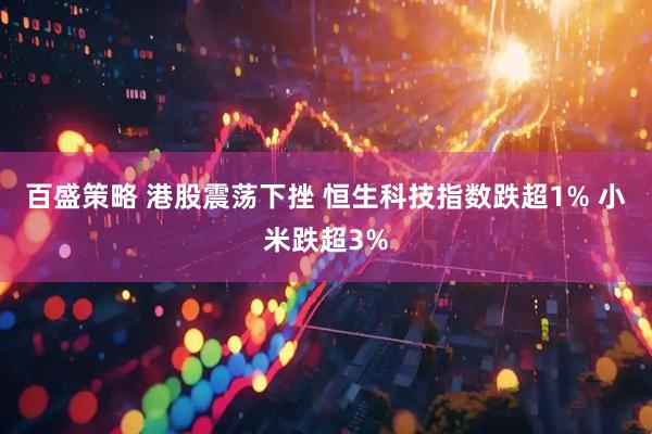 百盛策略 港股震荡下挫 恒生科技指数跌超1% 小米跌超3%