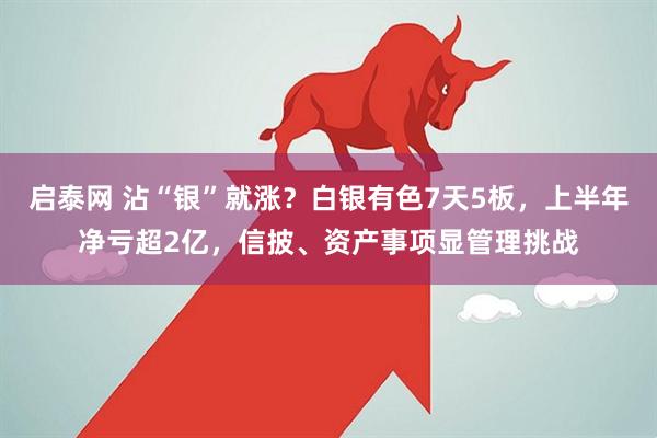 启泰网 沾“银”就涨？白银有色7天5板，上半年净亏超2亿，信披、资产事项显管理挑战