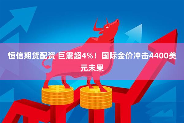 恒信期货配资 巨震超4%！国际金价冲击4400美元未果