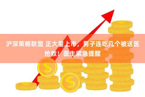 沪深策略联盟 正大量上市，男子连吃几个被送医抢救！医生紧急提醒