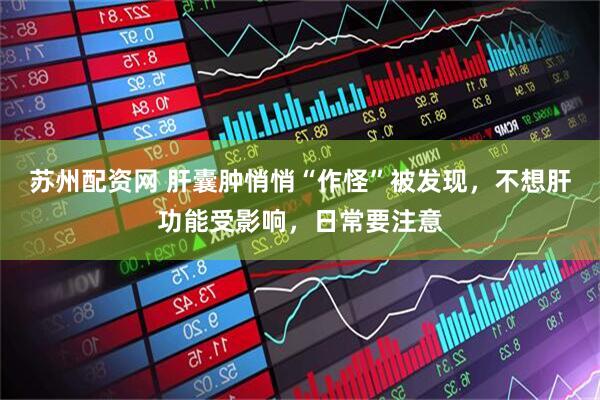 苏州配资网 肝囊肿悄悄“作怪”被发现，不想肝功能受影响，日常要注意