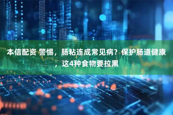 本信配资 警惕，肠粘连成常见病？保护肠道健康，这4种食物要拉黑
