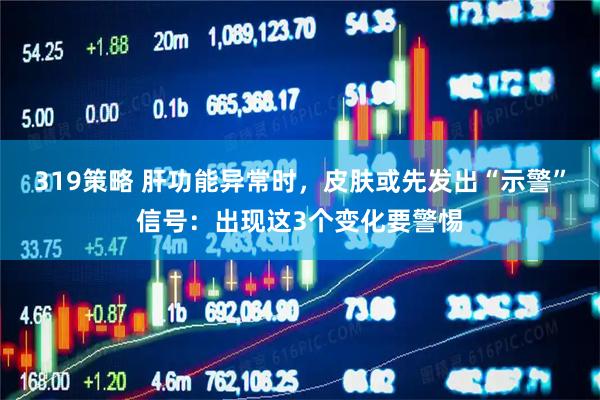 319策略 肝功能异常时，皮肤或先发出“示警”信号：出现这3个变化要警惕