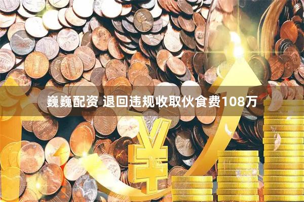 巍巍配资 退回违规收取伙食费108万