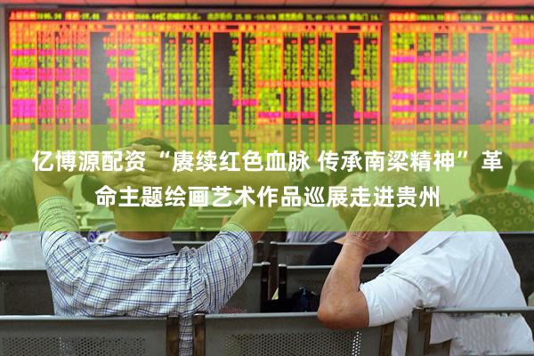 亿博源配资 “赓续红色血脉 传承南梁精神” 革命主题绘画艺术作品巡展走进贵州