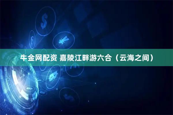 牛金网配资 嘉陵江畔游六合（云海之间）